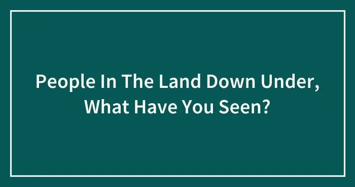 People In The Land Down Under, What Have You Seen? (Closed)