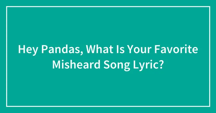 Hey Pandas, What Is Your Favorite Misheard Song Lyric? (Closed)