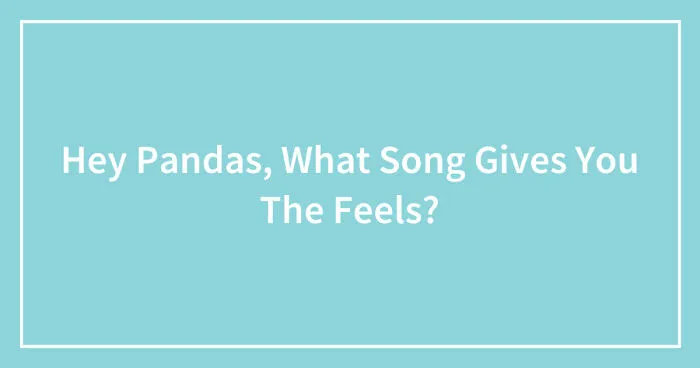 Hey Pandas, What Song Gives You The Feels? (Closed)