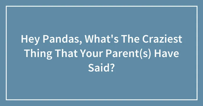 Hey Pandas, What's The Craziest Thing That Your Parent(s) Have Said? (Closed)