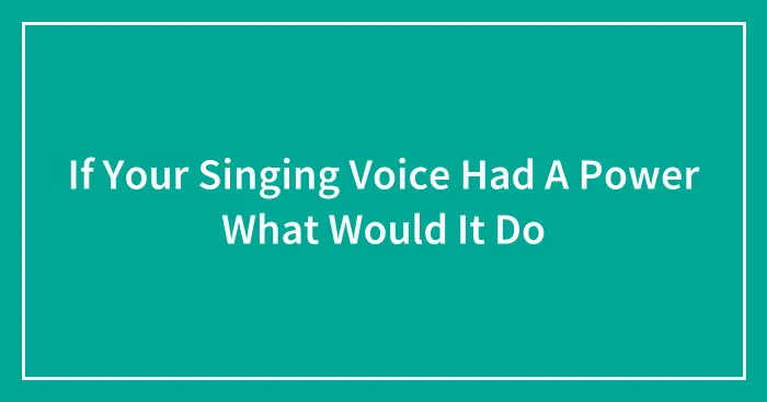If Your Singing Voice Had A Power What Would It Do