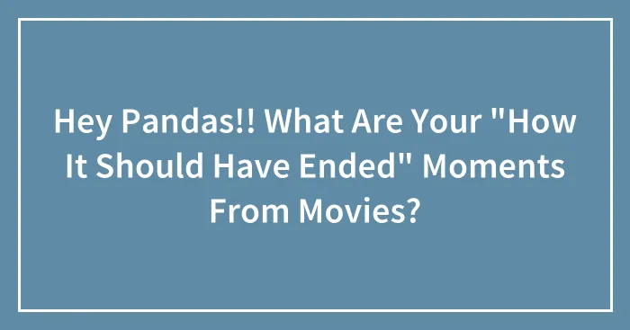 Hey Pandas!! What Are Your "How It Should Have Ended" Moments From Movies?