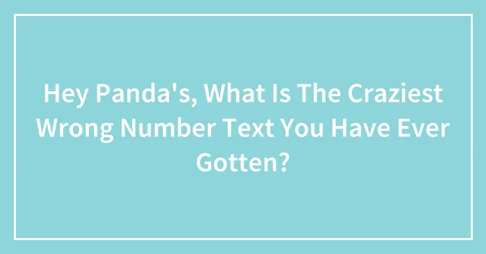 Hey Panda's, What Is The Craziest Wrong Number Text You Have Ever Gotten?