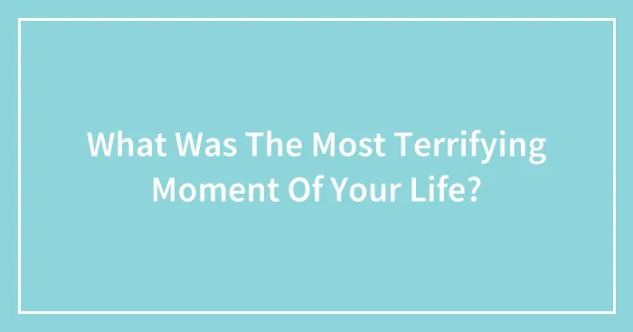 What Was The Most Terrifying Moment Of Your Life?