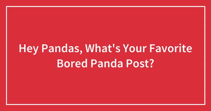 Hey Pandas, What's Your Favorite Bored Panda Post? (Closed)