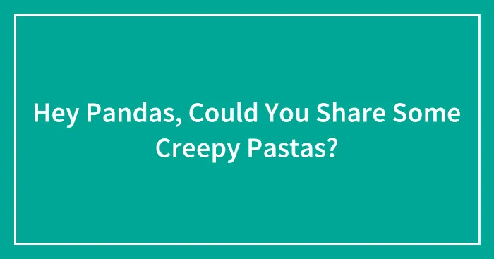 Hey Pandas, Could You Share Some Creepy Pastas? (Closed)