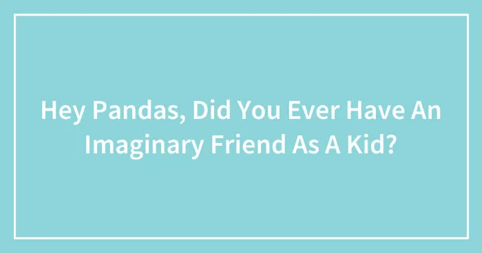 Hey Pandas, Did You Ever Have An Imaginary Friend As A Kid? (Closed)