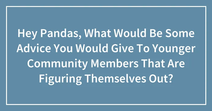 Hey Pandas, What Would Be Some Advice You Would Give To Younger Community Members That Are Figuring Themselves Out? (Closed)
