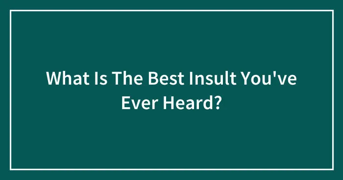 Hey Pandas, What Is The Best Insult You've Ever Heard? (Closed)
