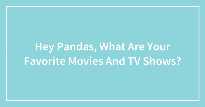 Hey Pandas, What Are Your Favorite Movies And TV Shows? (Closed)
