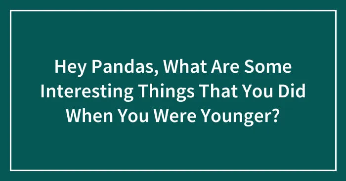 Hey Pandas, What Are Some Interesting Things That You Did When You Were Younger? (Closed)