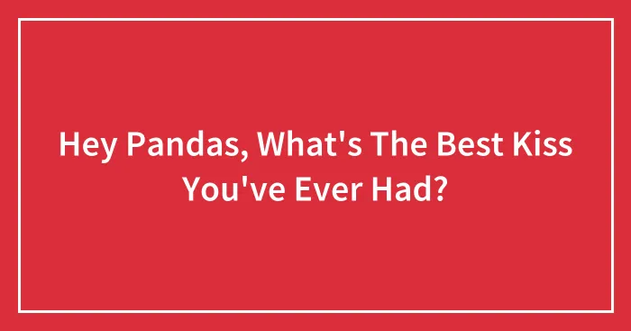Hey Pandas, What's The Best Kiss You've Ever Had? (Closed)