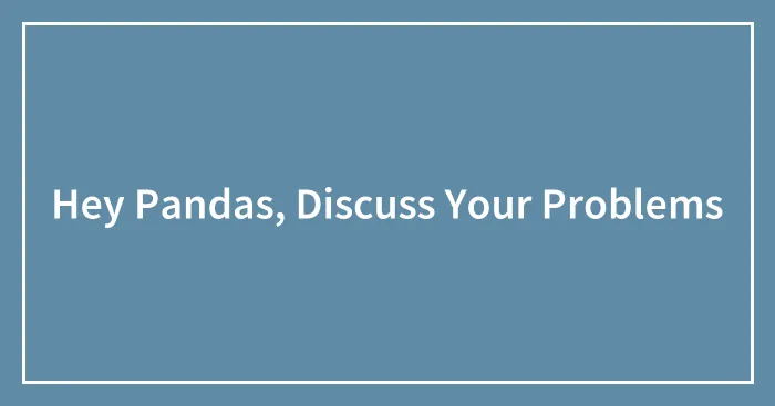 Hey Pandas, Discuss Your Problems (Closed)