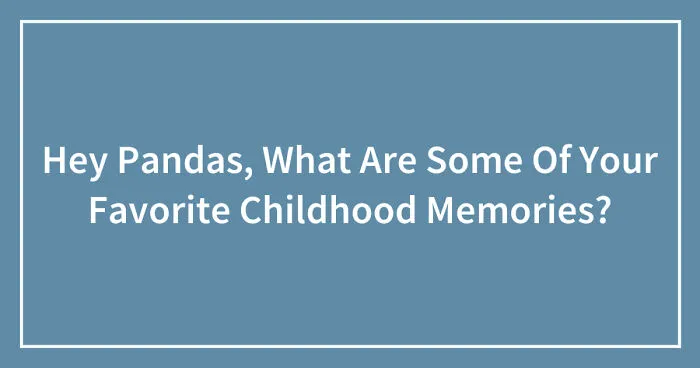 Hey Pandas, What Are Some Of Your Favorite Childhood Memories? (Closed)