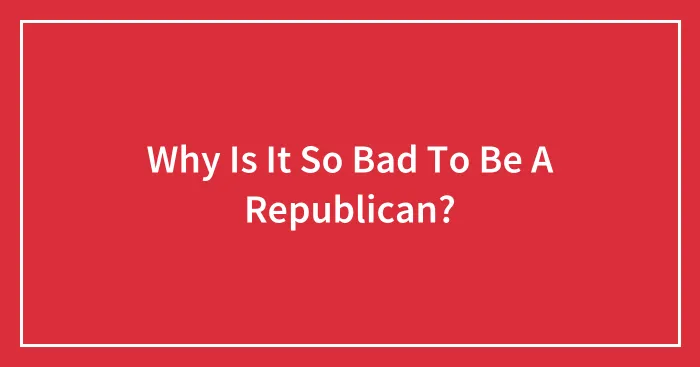 Why Is It So Bad To Be A Republican?