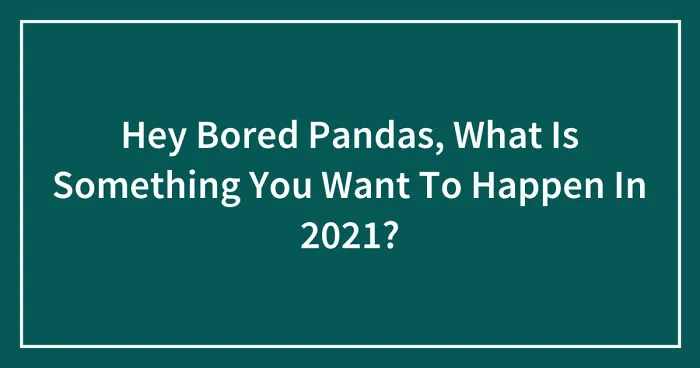 Hey Bored Pandas, What Is Something You Want To Happen In 2021? (Closed)