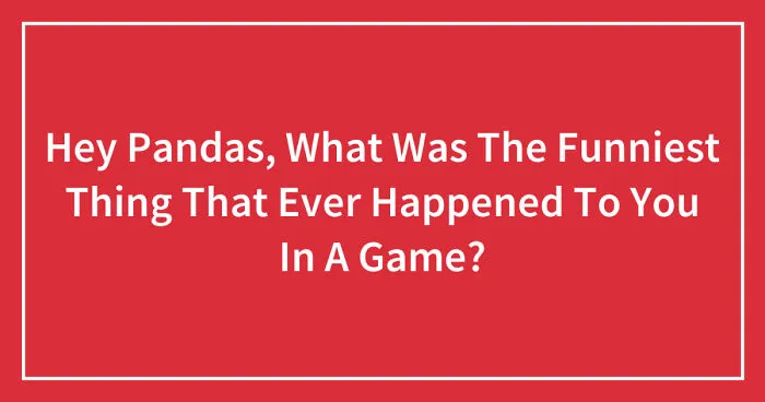 Hey Pandas, What Was The Funniest Thing That Has Ever Happened To You In A Game? (Closed)