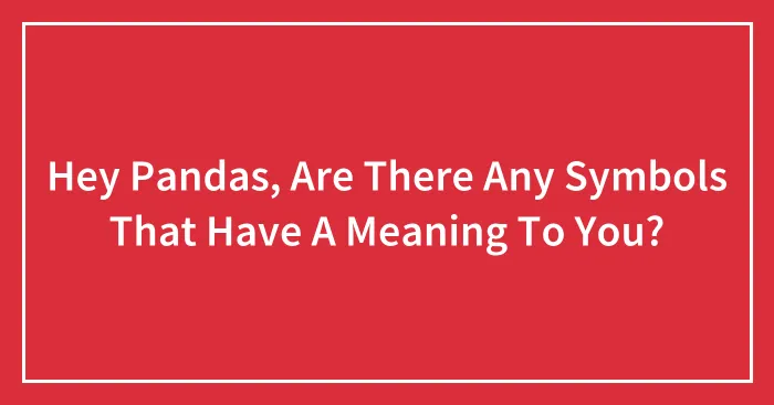 Hey Pandas, Are There Any Symbols That Have A Meaning To You? (Closed)