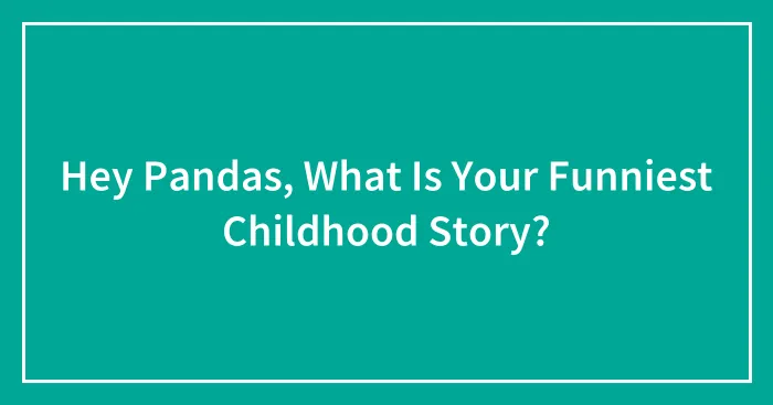 Hey Pandas, What Is Your Funniest Childhood Story? (Closed)