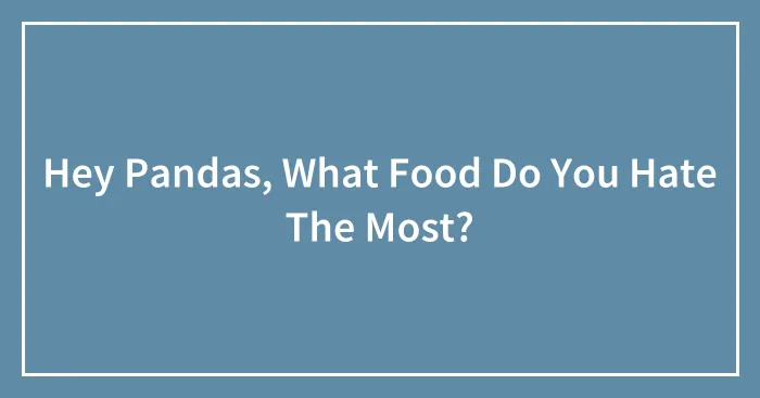 Hey Pandas, What Food Do You Hate The Most? (Closed)