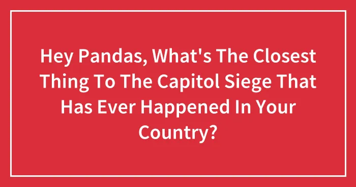 Hey Pandas, What's The Closest Thing To The Capitol Siege That Has Ever Happened In Your Country? (Closed)