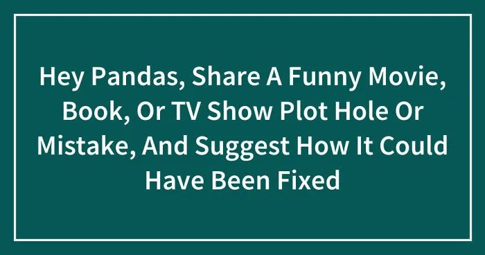 Hey Pandas, Share A Funny Movie, Book, Or TV Show Plot Hole Or Mistake, And Suggest How It Could Have Been Fixed (Closed)