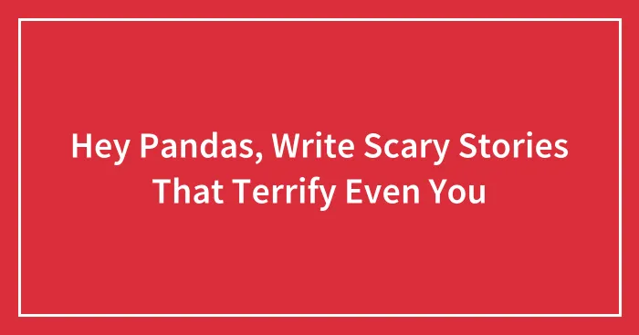 Hey Pandas, Write Scary Stories That Terrify Even You (Closed)