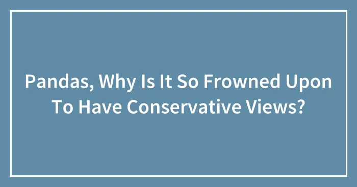 Pandas, Why Is It So Frowned Upon To Have Conservative Views? (Closed)