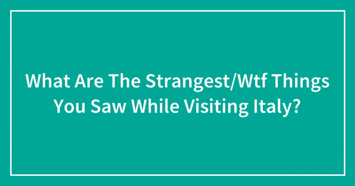 What Are The Strangest/Wtf Things You Saw While Visiting Italy?