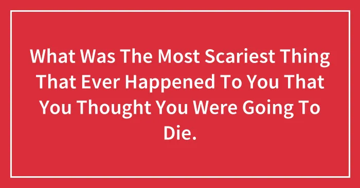 What Was The Most Scariest Thing That Ever Happened To You That You Thought You Were Going To Die.