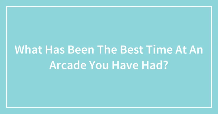 What Has Been The Best Time At An Arcade You Have Had?