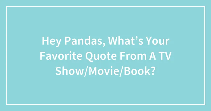 Hey Pandas, What’s Your Favorite Quote From A TV Show/Movie/Book? (Closed)