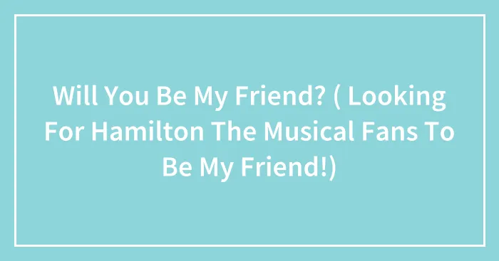 Will You Be My Friend? ( Looking For Hamilton The Musical Fans To Be My Friend!)