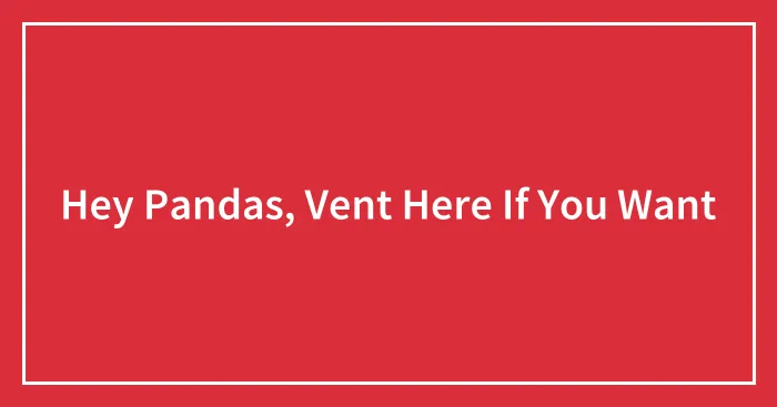 Hey Pandas, Vent Here If You Want (Closed)