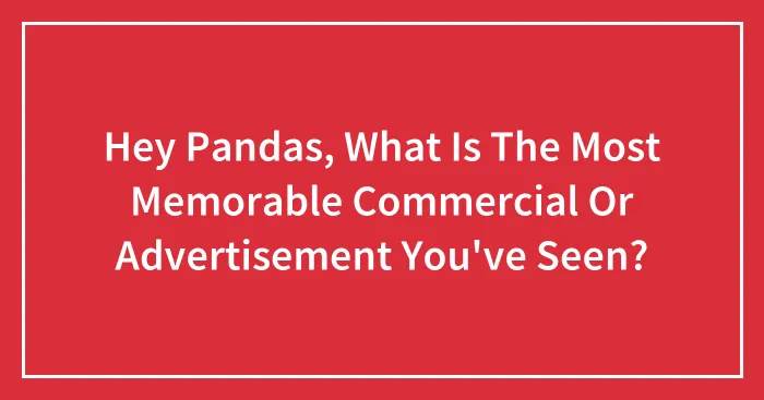 Hey Pandas, What Is The Most Memorable Commercial Or Advertisement You've Seen? (Closed)