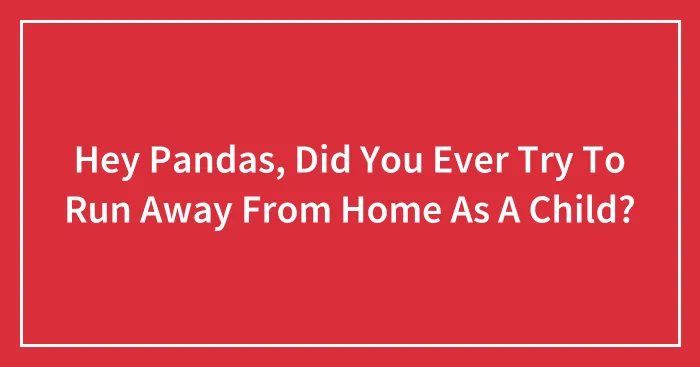 Hey Pandas, Did You Ever Try To Run Away From Home As A Child? (Closed)