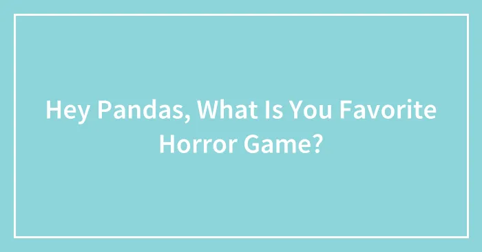 Hey Pandas, What Is You Favorite Horror Game? (Closed)