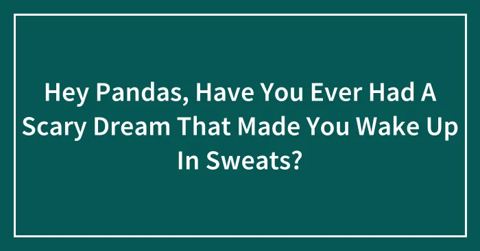 Hey Pandas, Have You Ever Had A Scary Dream That Made You Wake Up In Sweats? (Closed)