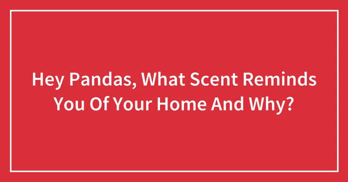 Hey Pandas, What Scent Reminds You Of Your Home And Why? (Closed)