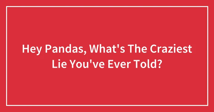 Hey Pandas, What's The Craziest Lie You've Ever Told? (Closed)