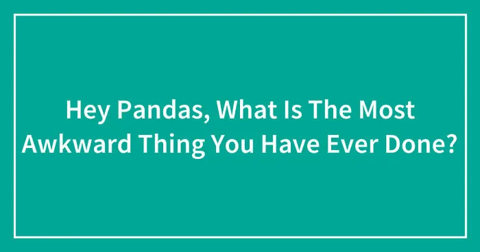 Hey Pandas, What Is The Most Awkward Thing You Have Ever Done? (Closed)