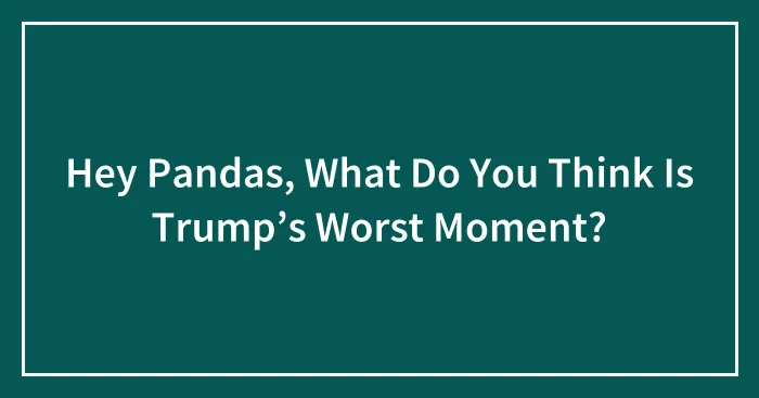 Hey Pandas, What Do You Think Is Trump’s Worst Moment? (Closed)