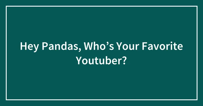 Hey Pandas, Who’s Your Favorite Youtuber?
