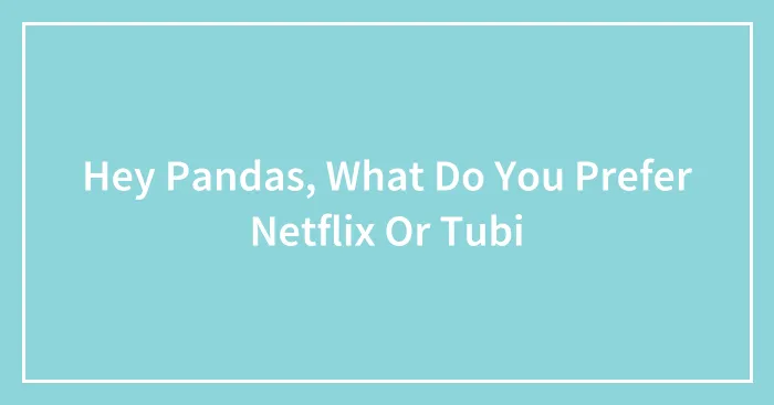 Hey Pandas, What Do You Prefer Netflix Or Tubi