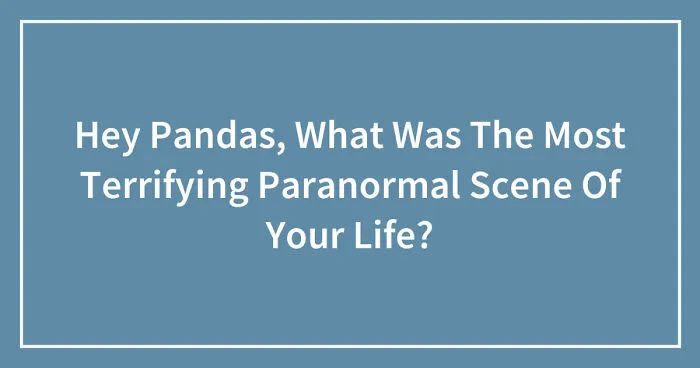 Hey Pandas, What Was The Most Terrifying Paranormal Scene Of Your Life? (Closed)