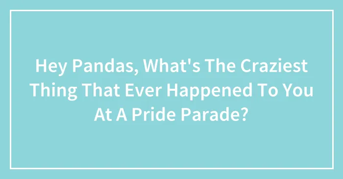 Hey Pandas, What's The Craziest Thing That Ever Happened To You At A Pride Parade? (Closed)