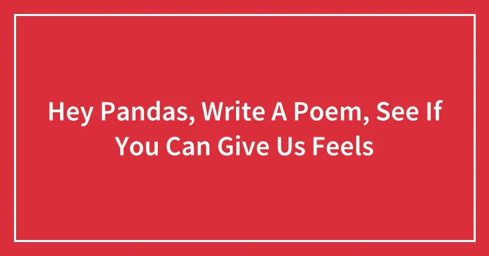 Hey Pandas, Write A Poem, See If You Can Give Us Feels (Closed)