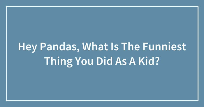 Hey Pandas, What Is The Funniest Thing You Did As A Kid? (Closed)