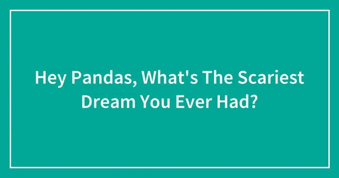 Hey Pandas, What's The Scariest Dream You Ever Had? (Closed)