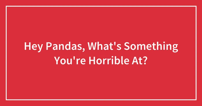 Hey Pandas, What's Something You're Horrible At? (Closed)